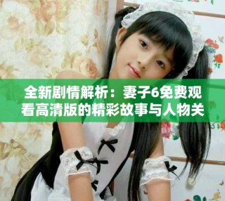 全新劇情解析：妻子6免費觀看高清版的精彩故事與人物關(guān)系探析