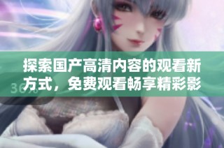 探索國(guó)產(chǎn)高清內(nèi)容的觀看新方式，免費(fèi)觀看暢享精彩影視作品