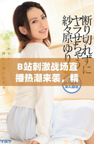 B站刺激戰(zhàn)場(chǎng)直播熱潮來襲，精彩瞬間不容錯(cuò)過！