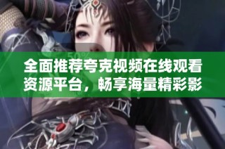 全面推薦夸克視頻在線觀看資源平臺(tái)，暢享海量精彩影視內(nèi)容