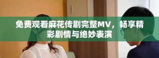 免費(fèi)觀看麻花傳劇完整MV，暢享精彩劇情與絕妙表演