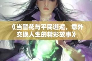 《當(dāng)警花與平民邂逅，意外交換人生的精彩故事》