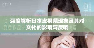 深度解析日本皮視頻現(xiàn)象及其對(duì)文化的影響與反響