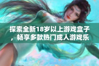 探索全新18歲以上游戲盒子，暢享多款熱門(mén)成人游戲樂(lè)趣無(wú)限