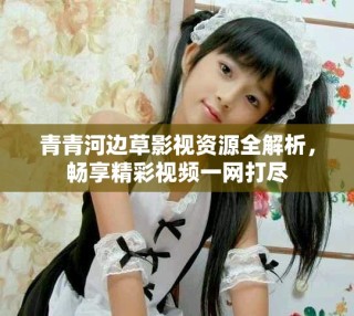 青青河邊草影視資源全解析，暢享精彩視頻一網(wǎng)打盡
