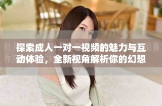 探索成人一對(duì)一視頻的魅力與互動(dòng)體驗(yàn)，全新視角解析你的幻想