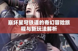 崩壞星穹鐵道的奇幻冒險旅程與新玩法解析