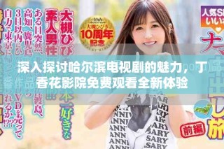 深入探討哈爾濱電視劇的魅力，丁香花影院免費觀看全新體驗
