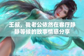 王叔，我老公依然在客廳靜靜等候的故事情感分享