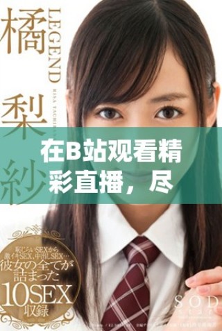 在B站觀看精彩直播，盡享互動樂趣與精彩內容的絕佳體驗
