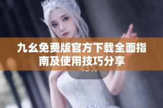 九幺免費(fèi)版官方下載全面指南及使用技巧分享
