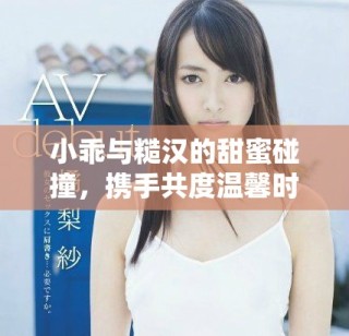 小乖與糙漢的甜蜜碰撞，攜手共度溫馨時(shí)光的愛情故事