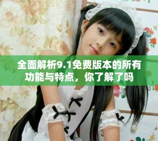 全面解析9.1免費(fèi)版本的所有功能與特點(diǎn)，你了解了嗎