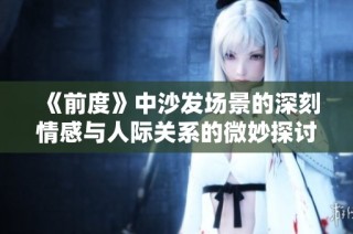 《前度》中沙發(fā)場景的深刻情感與人際關(guān)系的微妙探討