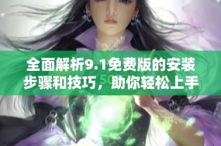 全面解析9.1免費版的安裝步驟和技巧，助你輕松上手使用