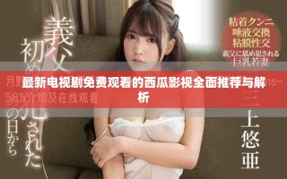 最新電視劇免費(fèi)觀看的西瓜影視全面推薦與解析