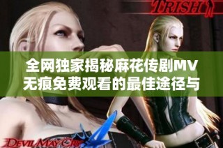 全網(wǎng)獨家揭秘麻花傳劇MV無痕免費觀看的最佳途徑與方法