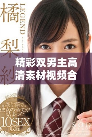 精彩雙男主高清素材視頻合集推薦，盡享視聽盛宴