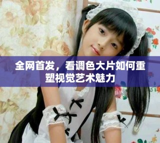 全網(wǎng)首發(fā)，看調(diào)色大片如何重塑視覺藝術(shù)魅力