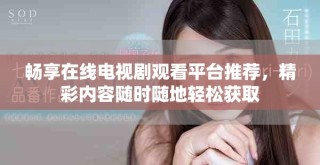 暢享在線電視劇觀看平臺(tái)推薦，精彩內(nèi)容隨時(shí)隨地輕松獲取