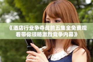 《酒店行業(yè)爭奪戰(zhàn)前五集全免費觀看帶你領略激烈競爭內(nèi)幕》