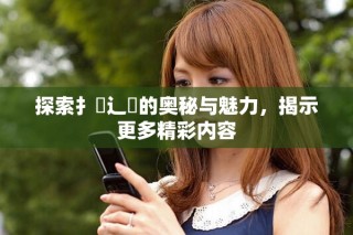 探索扌喿辶畐的奧秘與魅力，揭示更多精彩內(nèi)容