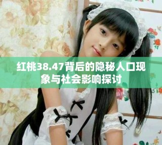 紅桃38.47背后的隱秘人口現(xiàn)象與社會影響探討