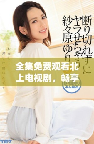 全集免費觀看北上電視劇，暢享40集精彩劇情與演繹