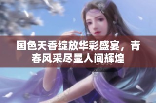 國色天香綻放華彩盛宴，青春風(fēng)采盡顯人間輝煌