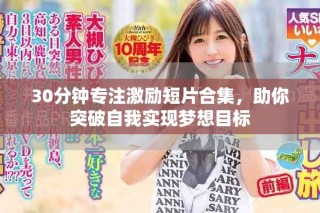 30分鐘專注激勵(lì)短片合集，助你突破自我實(shí)現(xiàn)夢(mèng)想目標(biāo)