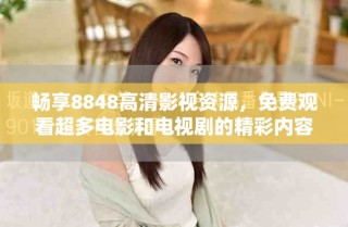 暢享8848高清影視資源，免費觀看超多電影和電視劇的精彩內(nèi)容