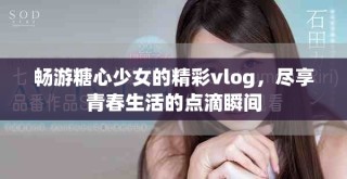 暢游糖心少女的精彩vlog，盡享青春生活的點(diǎn)滴瞬間