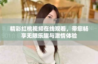 精彩紅桃視頻在線(xiàn)觀看，帶您暢享無(wú)限樂(lè)趣與激情體驗(yàn)