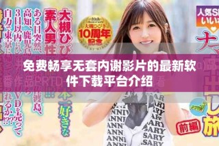 免費(fèi)暢享無套內(nèi)謝影片的最新軟件下載平臺(tái)介紹