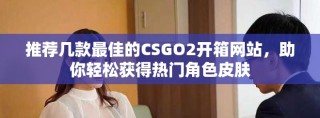 推薦幾款最佳的CSGO2開箱網(wǎng)站，助你輕松獲得熱門角色皮膚