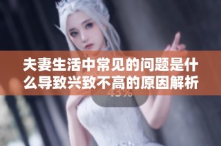 夫妻生活中常見的問題是什么導(dǎo)致興致不高的原因解析