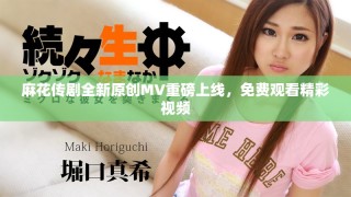 麻花傳劇全新原創(chuàng)MV重磅上線，免費(fèi)觀看精彩視頻