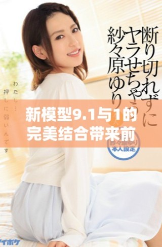 新模型9.1與1的完美結(jié)合帶來(lái)前所未有的創(chuàng)新體驗(yàn)