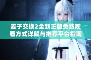 麥子交換2全新正版免費(fèi)觀看方式詳解與推薦平臺(tái)指南