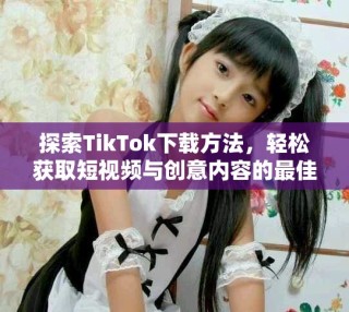 探索TikTok下載方法，輕松獲取短視頻與創(chuàng)意內(nèi)容的最佳體驗(yàn)