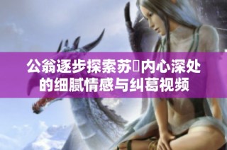 公翁逐步探索蘇玥內(nèi)心深處的細膩情感與糾葛視頻
