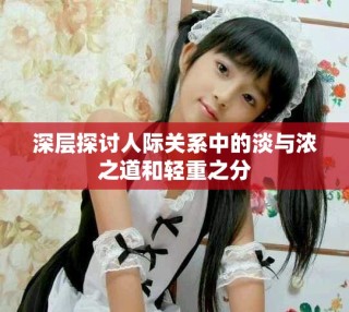 深層探討人際關(guān)系中的淡與濃之道和輕重之分