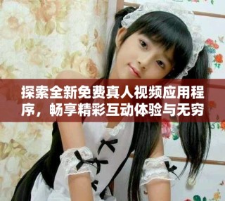 探索全新免費(fèi)真人視頻應(yīng)用程序，暢享精彩互動(dòng)體驗(yàn)與無窮樂趣
