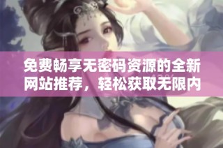 免費(fèi)暢享無密碼資源的全新網(wǎng)站推薦，輕松獲取無限內(nèi)容