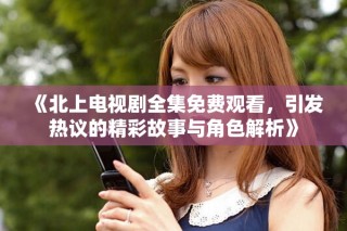 《北上電視劇全集免費(fèi)觀看，引發(fā)熱議的精彩故事與角色解析》