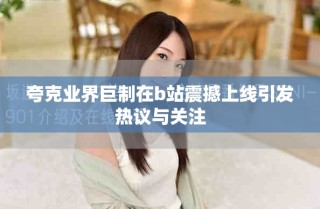 夸克業(yè)界巨制在b站震撼上線(xiàn)引發(fā)熱議與關(guān)注