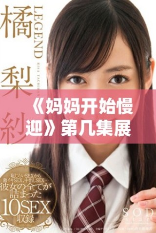 《媽媽開始慢迎》第幾集展現(xiàn)了溫馨家庭時(shí)刻與親情的真實(shí)體現(xiàn)