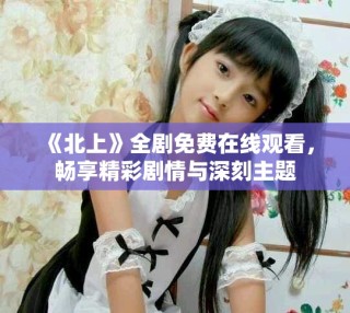 《北上》全劇免費(fèi)在線觀看，暢享精彩劇情與深刻主題