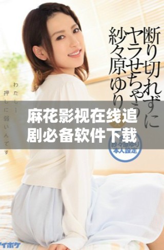 麻花影視在線追劇必備軟件下載與使用指南分享
