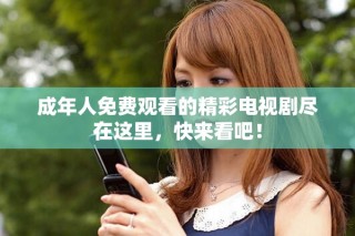 成年人免費觀看的精彩電視劇盡在這里，快來看吧！